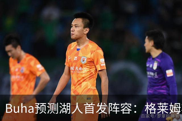 Buha预测湖人首发阵容：格莱姆斯与扎伊尔搭档更具潜力